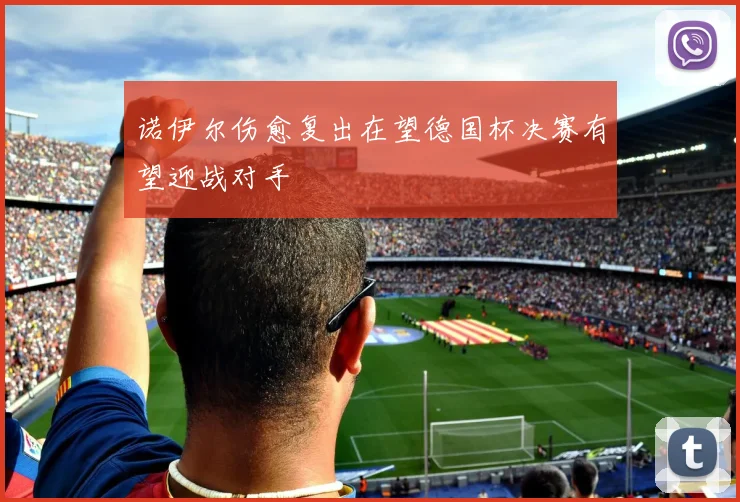 诺伊尔伤愈复出在望德国杯决赛有望迎战对手