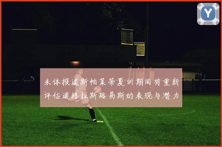 米体报道斯帕莱蒂夏训期间将重新评估道格拉斯路易斯的表现与潜力
