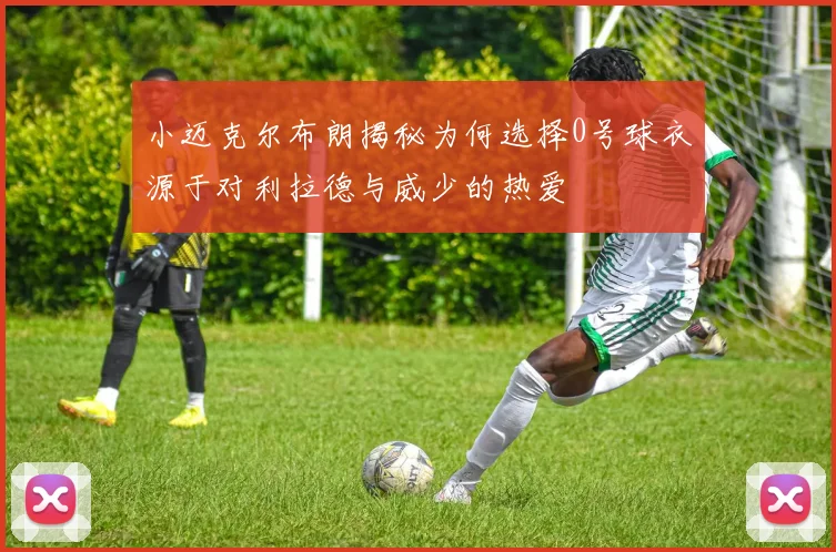 小迈克尔布朗揭秘为何选择0号球衣源于对利拉德与威少的热爱