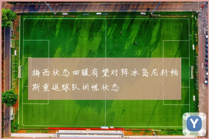 梅西状态回暖有望对阵冰岛尼科帕斯重返球队训练状态