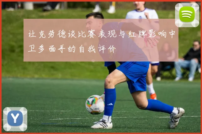 让克劳德谈比赛表现与红牌影响中卫多面手的自我评价