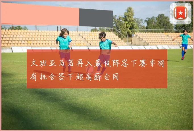 文班亚马若再入最佳阵容下赛季将有机会签下超高薪合同