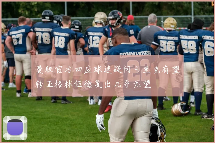 曼联官方回应球迷疑问卡里克有望转正格林伍德复出几乎无望