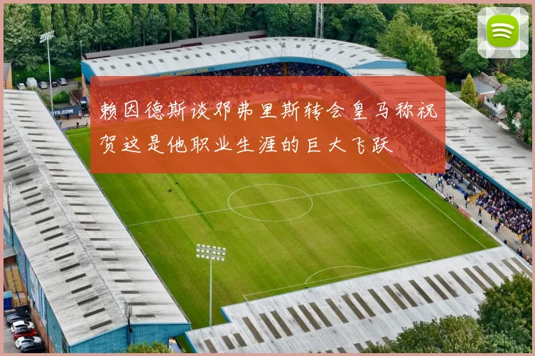 赖因德斯谈邓弗里斯转会皇马称祝贺这是他职业生涯的巨大飞跃