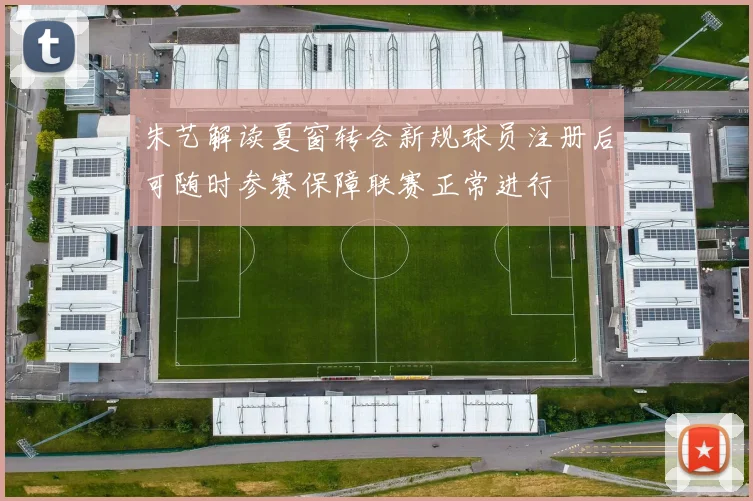 朱艺解读夏窗转会新规球员注册后可随时参赛保障联赛正常进行