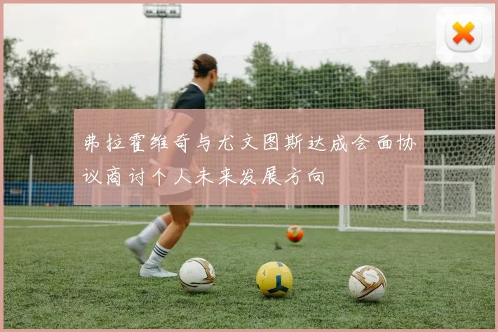 弗拉霍维奇与尤文图斯达成会面协议商讨个人未来发展方向