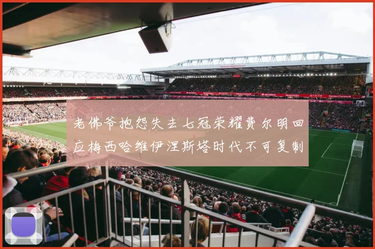 老佛爷抱怨失去七冠荣耀费尔明回应梅西哈维伊涅斯塔时代不可复制