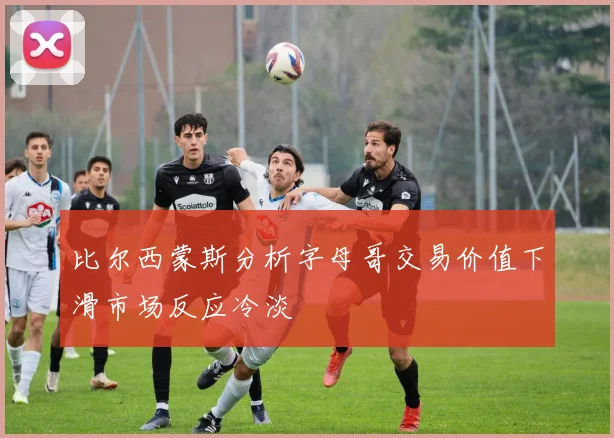 比尔西蒙斯分析字母哥交易价值下滑市场反应冷淡
