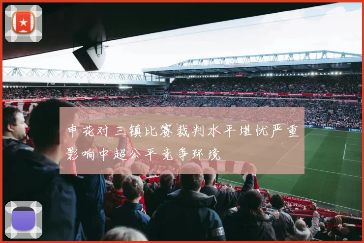 申花对三镇比赛裁判水平堪忧严重影响中超公平竞争环境