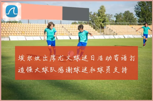 埃尔坎出席尤文球迷日活动寄语打造强大球队感谢球迷和球员支持