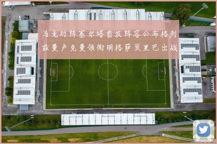 马竞对阵塞尔塔首发阵容公布格列兹曼卢克曼领衔明格萨莫里巴出战