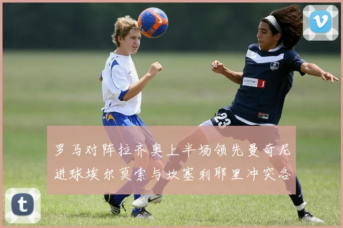 罗马对阵拉齐奥上半场领先曼奇尼进球埃尔莫索与坎塞利耶里冲突各领黄牌