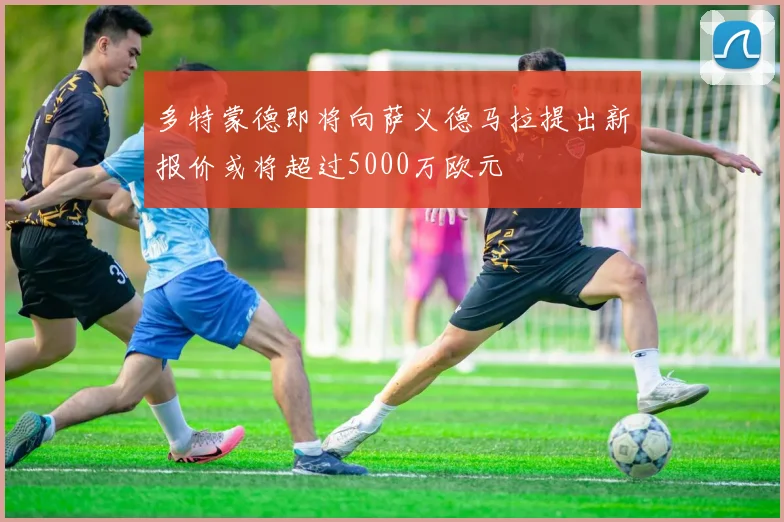 多特蒙德即将向萨义德马拉提出新报价或将超过5000万欧元