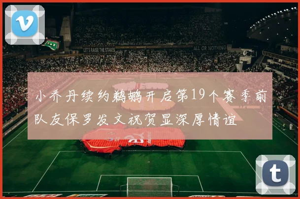 小乔丹续约鹈鹕开启第19个赛季前队友保罗发文祝贺显深厚情谊