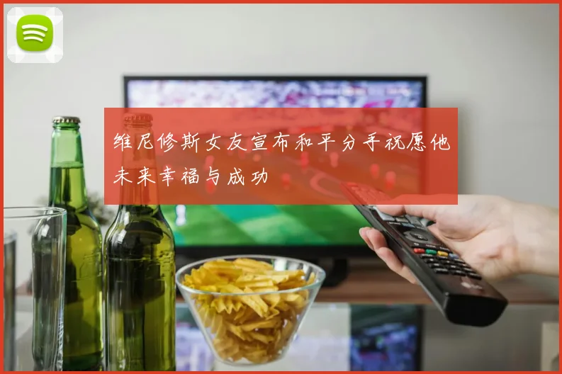 维尼修斯女友宣布和平分手祝愿他未来幸福与成功