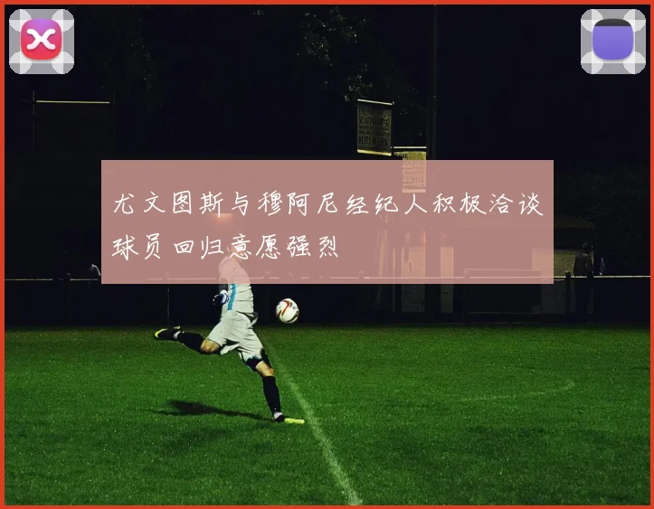 尤文图斯与穆阿尼经纪人积极洽谈球员回归意愿强烈