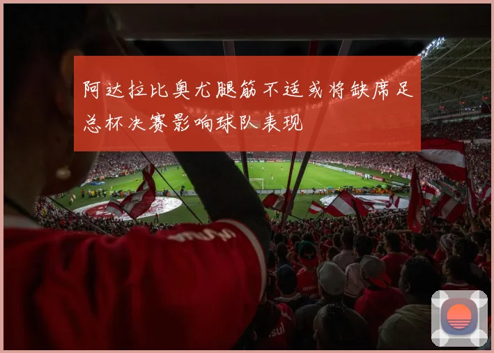 阿达拉比奥尤腿筋不适或将缺席足总杯决赛影响球队表现