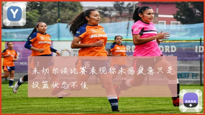 米切尔谈比赛表现称未感疲惫只是投篮状态不佳