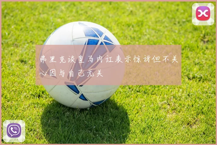 弗里克谈皇马内讧表示惊讶但不关心因与自己无关