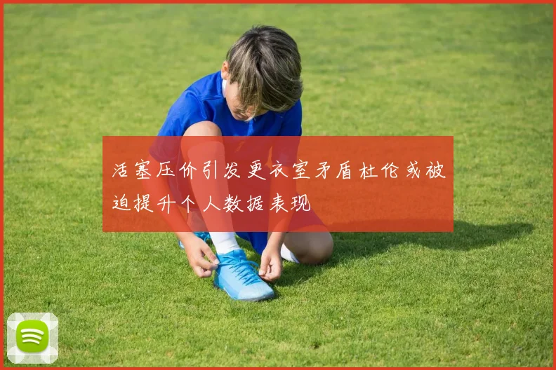 活塞压价引发更衣室矛盾杜伦或被迫提升个人数据表现