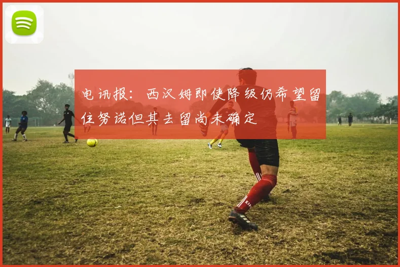 电讯报：西汉姆即使降级仍希望留住努诺但其去留尚未确定