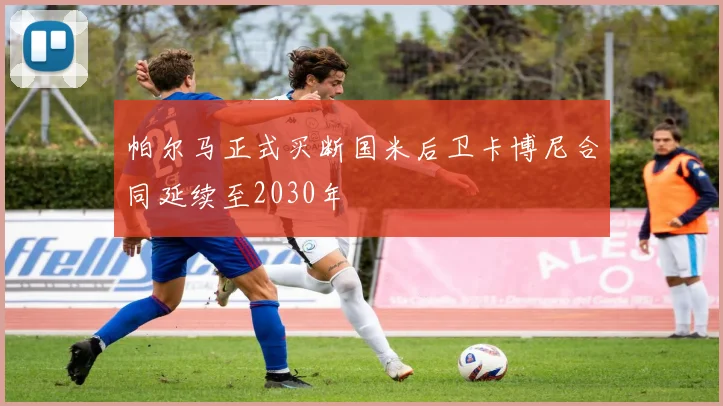 帕尔马正式买断国米后卫卡博尼合同延续至2030年