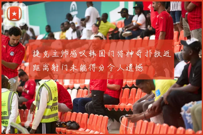 捷克主帅感叹韩国门将神奇扑救近距离射门未能得分令人遗憾