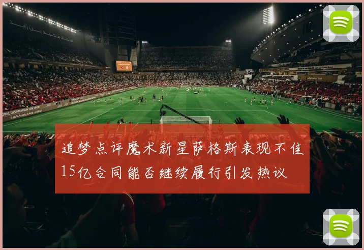 追梦点评魔术新星萨格斯表现不佳15亿合同能否继续履行引发热议