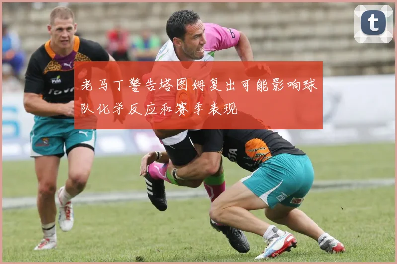 老马丁警告塔图姆复出可能影响球队化学反应和赛季表现