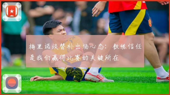 梅里诺谈替补出场心态：教练信任是我们赢得比赛的关键所在