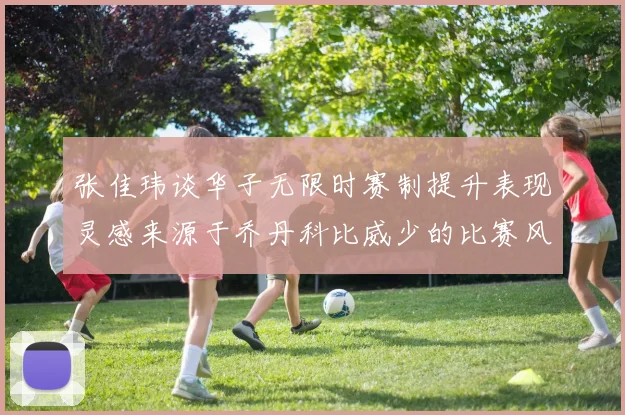 张佳玮谈华子无限时赛制提升表现灵感来源于乔丹科比威少的比赛风格