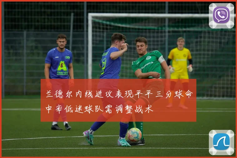 兰德尔内线进攻表现平平三分球命中率低迷球队需调整战术