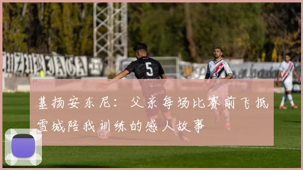 基扬安东尼：父亲每场比赛前飞抵雪城陪我训练的感人故事