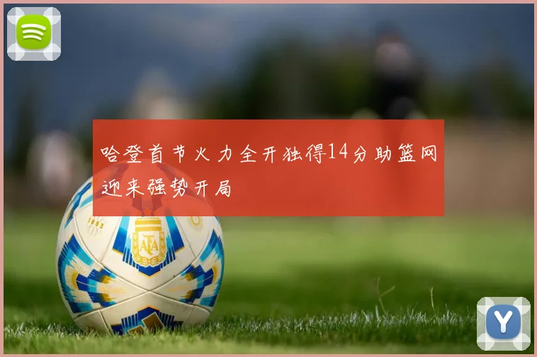 哈登首节火力全开独得14分助篮网迎来强势开局