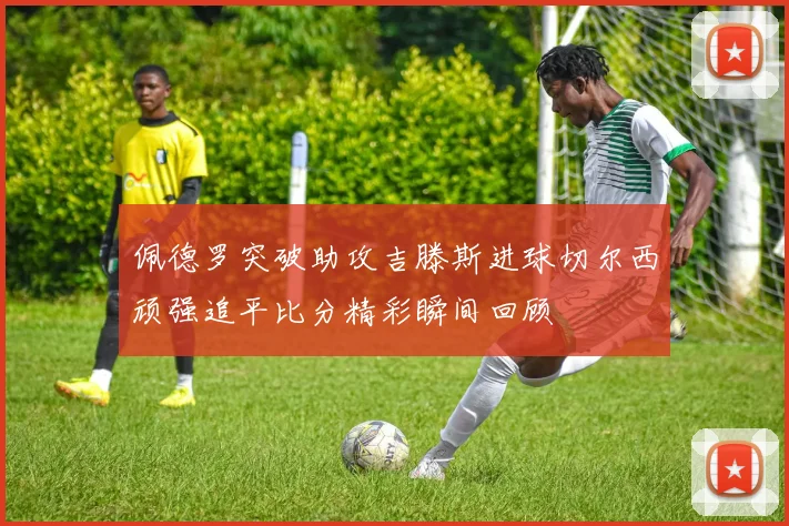 佩德罗突破助攻吉滕斯进球切尔西顽强追平比分精彩瞬间回顾