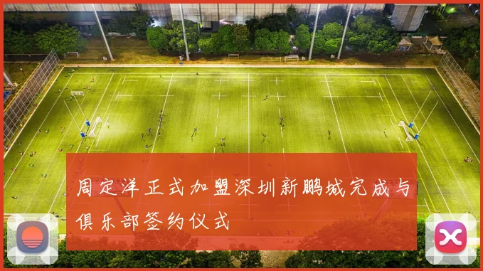 周定洋正式加盟深圳新鹏城完成与俱乐部签约仪式
