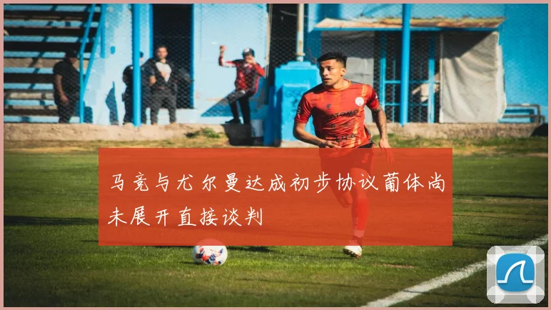 马竞与尤尔曼达成初步协议葡体尚未展开直接谈判